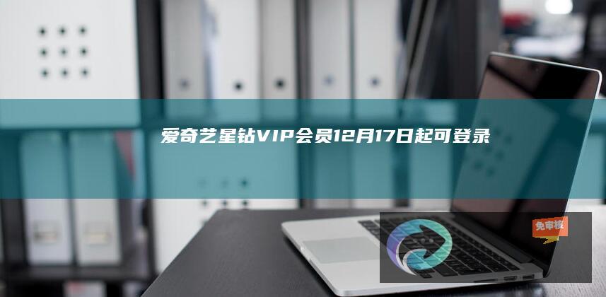 爱奇艺“星钻”VIP会员12月17日起可登录设备数从5台提升至8台