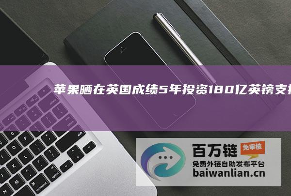 苹果晒在英国成绩：5年投资180亿英镑、支持55万个工作岗位